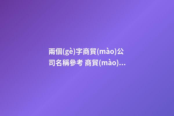 兩個(gè)字商貿(mào)公司名稱參考 商貿(mào)公司名字兩字-名學(xué)網(wǎng)